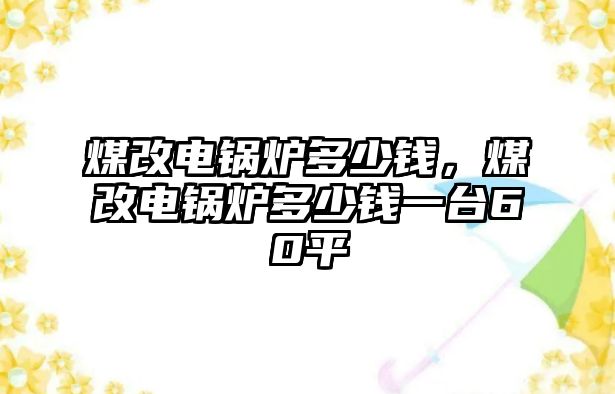 煤改電鍋爐多少錢，煤改電鍋爐多少錢一臺(tái)60平