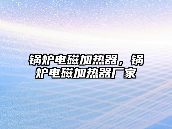 鍋爐電磁加熱器，鍋爐電磁加熱器廠家