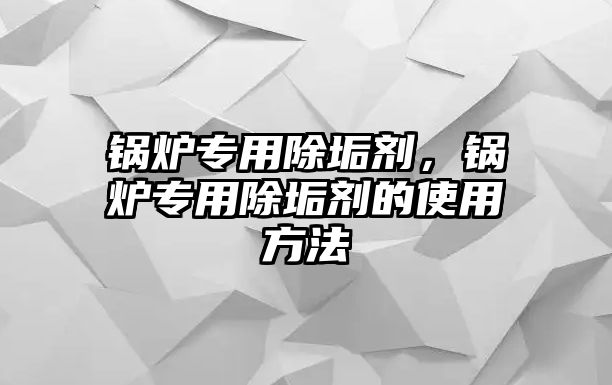 鍋爐專用除垢劑，鍋爐專用除垢劑的使用方法