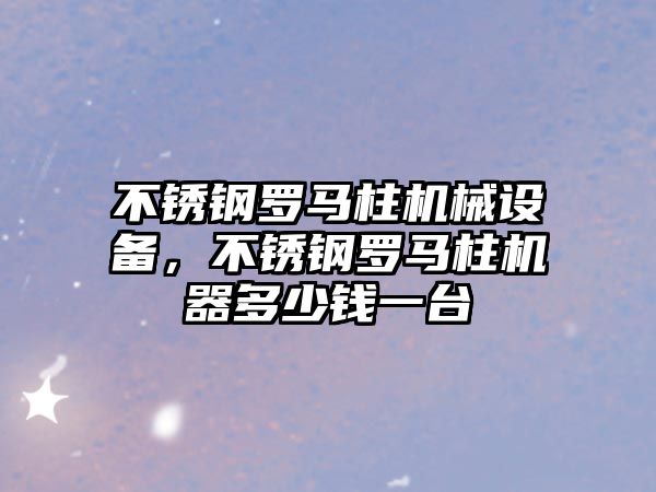 不銹鋼羅馬柱機械設(shè)備，不銹鋼羅馬柱機器多少錢一臺