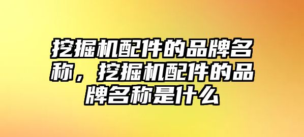 挖掘機(jī)配件的品牌名稱，挖掘機(jī)配件的品牌名稱是什么