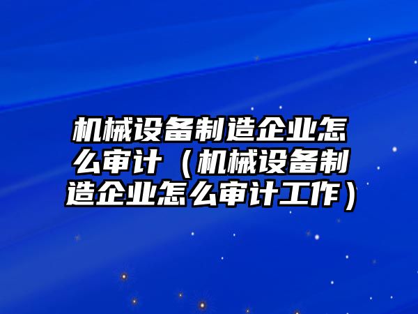 機(jī)械設(shè)備制造企業(yè)怎么審計(jì)（機(jī)械設(shè)備制造企業(yè)怎么審計(jì)工作）