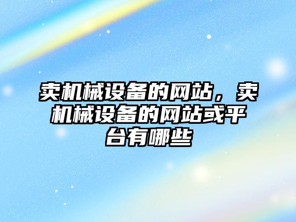 賣機械設備的網(wǎng)站，賣機械設備的網(wǎng)站或平臺有哪些