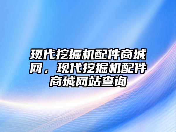 現(xiàn)代挖掘機(jī)配件商城網(wǎng)，現(xiàn)代挖掘機(jī)配件商城網(wǎng)站查詢