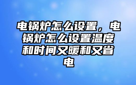 電鍋爐怎么設置，電鍋爐怎么設置溫度和時間又暖和又省電