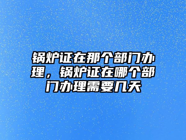 鍋爐證在那個(gè)部門辦理，鍋爐證在哪個(gè)部門辦理需要幾天