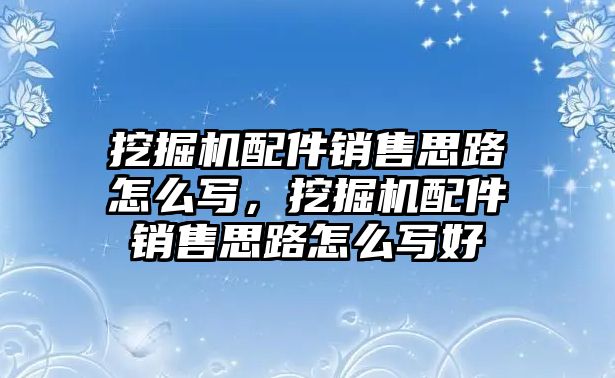 挖掘機(jī)配件銷售思路怎么寫(xiě)，挖掘機(jī)配件銷售思路怎么寫(xiě)好