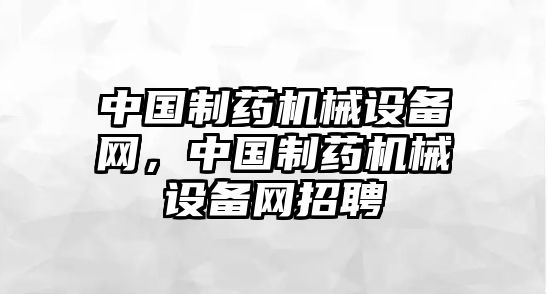 中國制藥機械設備網，中國制藥機械設備網招聘