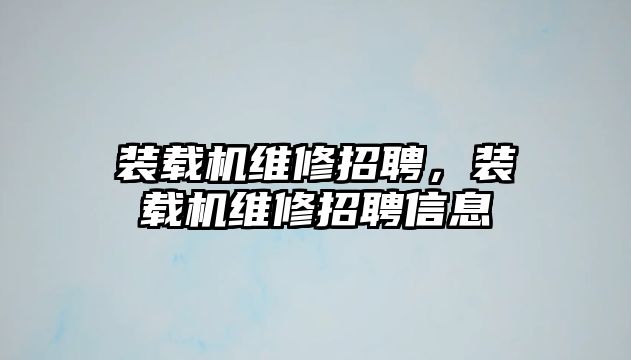 裝載機維修招聘，裝載機維修招聘信息