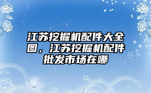 江蘇挖掘機(jī)配件大全圖，江蘇挖掘機(jī)配件批發(fā)市場(chǎng)在哪