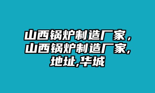 山西鍋爐制造廠(chǎng)家，山西鍋爐制造廠(chǎng)家,地址,華城