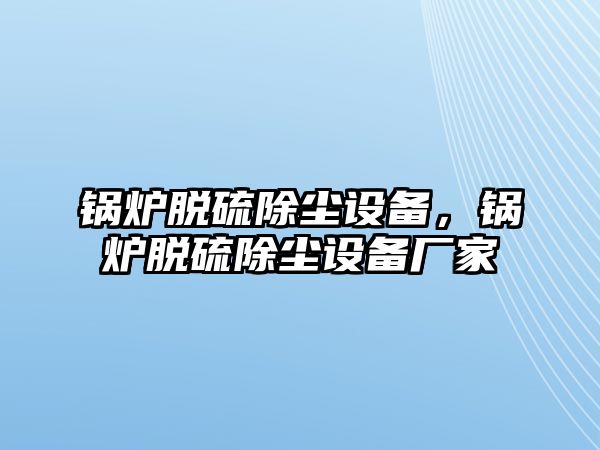 鍋爐脫硫除塵設(shè)備，鍋爐脫硫除塵設(shè)備廠家