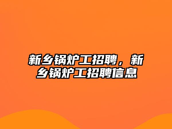 新鄉(xiāng)鍋爐工招聘，新鄉(xiāng)鍋爐工招聘信息