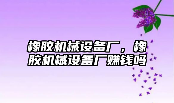 橡膠機械設(shè)備廠，橡膠機械設(shè)備廠賺錢嗎