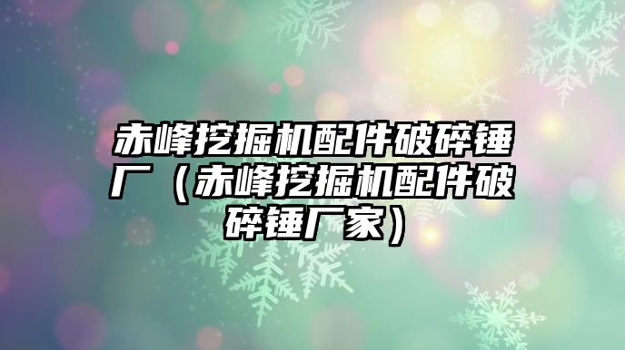 赤峰挖掘機配件破碎錘廠（赤峰挖掘機配件破碎錘廠家）