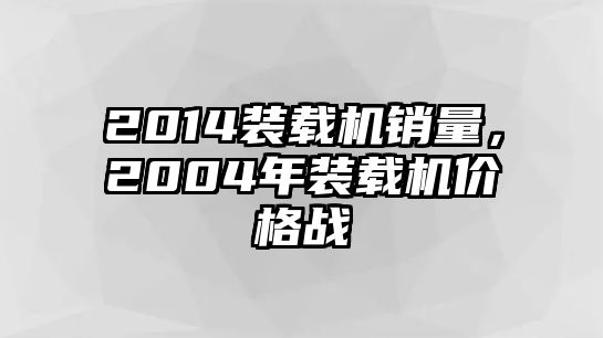 2014裝載機(jī)銷量，2004年裝載機(jī)價(jià)格戰(zhàn)