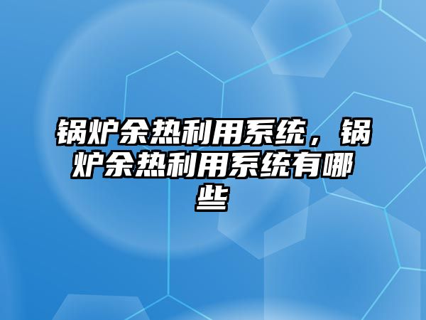 鍋爐余熱利用系統(tǒng)，鍋爐余熱利用系統(tǒng)有哪些