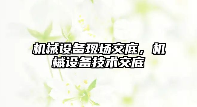 機(jī)械設(shè)備現(xiàn)場(chǎng)交底，機(jī)械設(shè)備技術(shù)交底