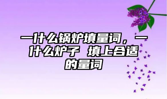 一什么鍋爐填量詞，一什么爐子 填上合適的量詞