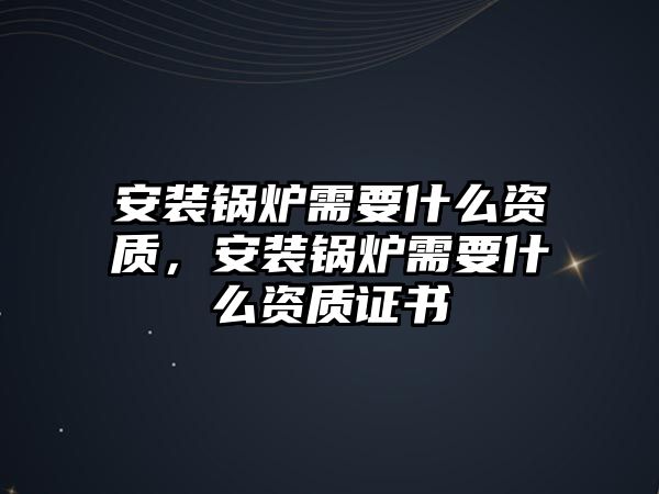 安裝鍋爐需要什么資質(zhì)，安裝鍋爐需要什么資質(zhì)證書