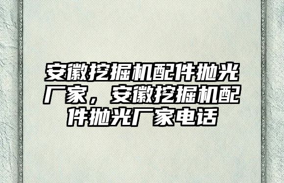 安徽挖掘機(jī)配件拋光廠家，安徽挖掘機(jī)配件拋光廠家電話