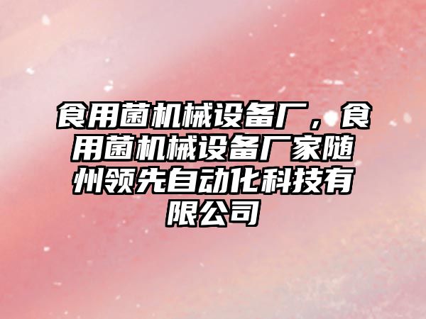 食用菌機械設(shè)備廠，食用菌機械設(shè)備廠家隨州領(lǐng)先自動化科技有限公司