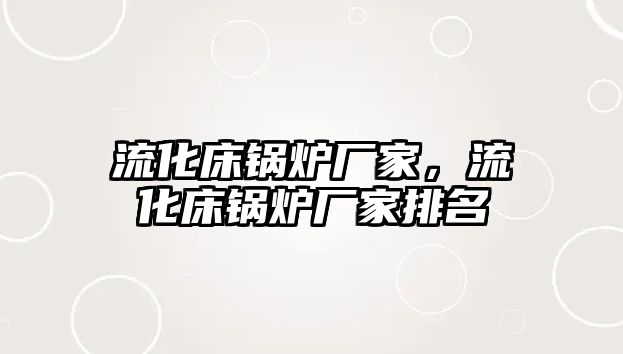 流化床鍋爐廠家，流化床鍋爐廠家排名