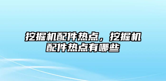 挖掘機配件熱點，挖掘機配件熱點有哪些