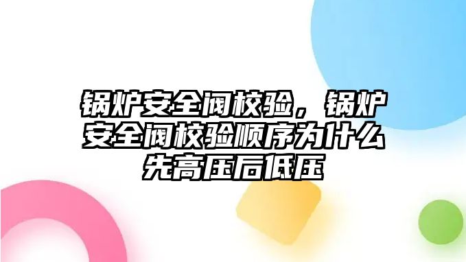 鍋爐安全閥校驗(yàn)，鍋爐安全閥校驗(yàn)順序?yàn)槭裁聪雀邏汉蟮蛪?/>	
								</i>
								<p class=