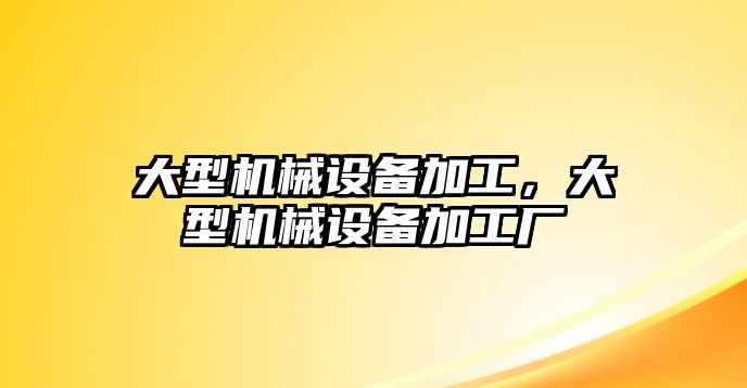 大型機(jī)械設(shè)備加工，大型機(jī)械設(shè)備加工廠