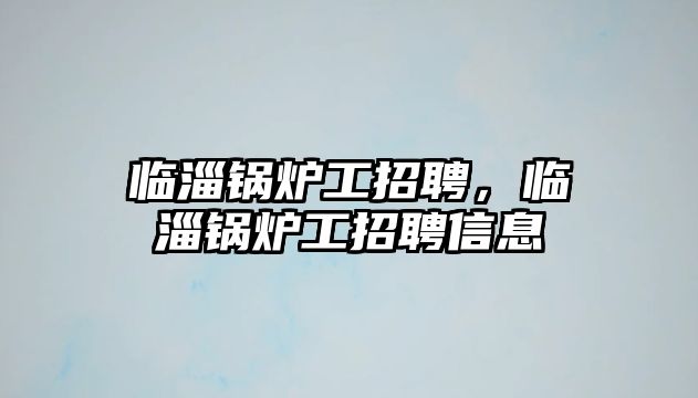 臨淄鍋爐工招聘，臨淄鍋爐工招聘信息