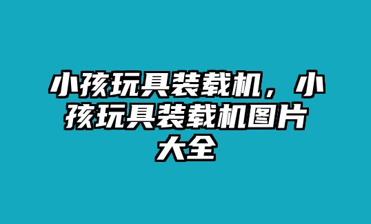 小孩玩具裝載機(jī)，小孩玩具裝載機(jī)圖片大全