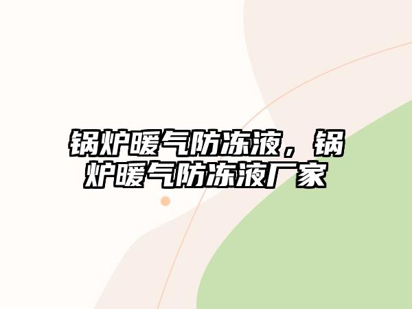 鍋爐暖氣防凍液，鍋爐暖氣防凍液廠家