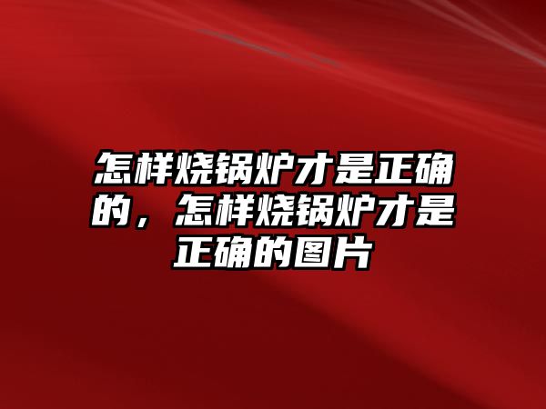 怎樣燒鍋爐才是正確的，怎樣燒鍋爐才是正確的圖片