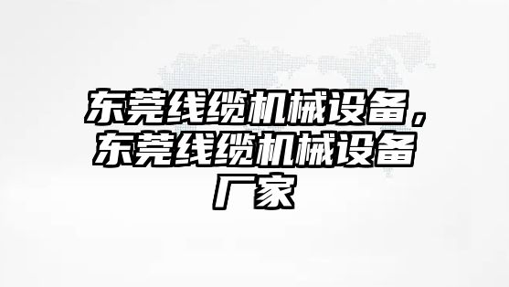 東莞線纜機械設備，東莞線纜機械設備廠家