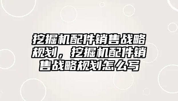 挖掘機配件銷售戰(zhàn)略規(guī)劃，挖掘機配件銷售戰(zhàn)略規(guī)劃怎么寫