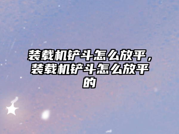 裝載機鏟斗怎么放平，裝載機鏟斗怎么放平的