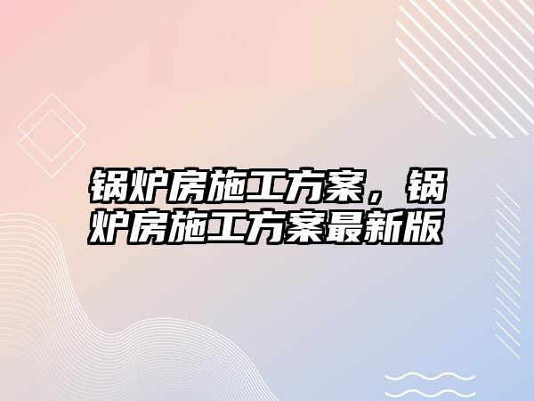 鍋爐房施工方案，鍋爐房施工方案最新版