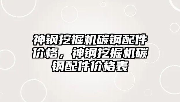 神鋼挖掘機碳鋼配件價格，神鋼挖掘機碳鋼配件價格表