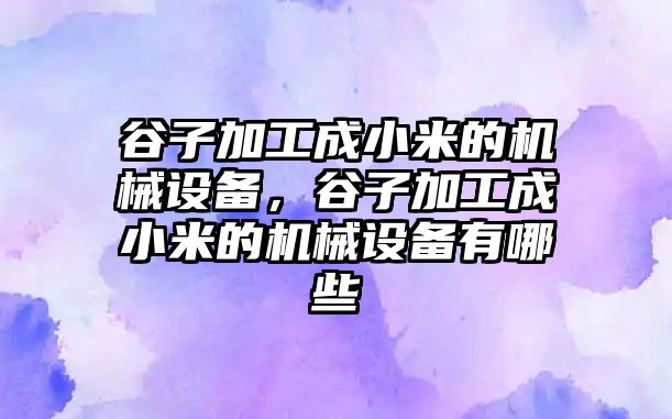 谷子加工成小米的機(jī)械設(shè)備，谷子加工成小米的機(jī)械設(shè)備有哪些