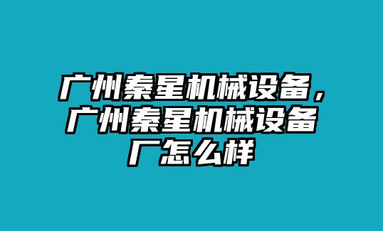 廣州秦星機(jī)械設(shè)備，廣州秦星機(jī)械設(shè)備廠怎么樣