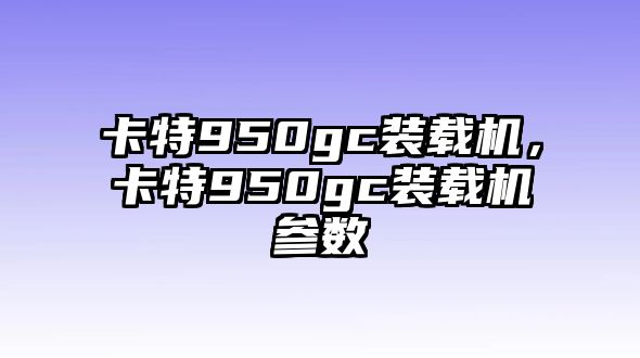 卡特950gc裝載機(jī)，卡特950gc裝載機(jī)參數(shù)