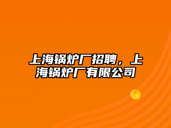 上海鍋爐廠招聘，上海鍋爐廠有限公司