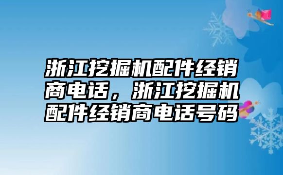 浙江挖掘機配件經(jīng)銷商電話，浙江挖掘機配件經(jīng)銷商電話號碼