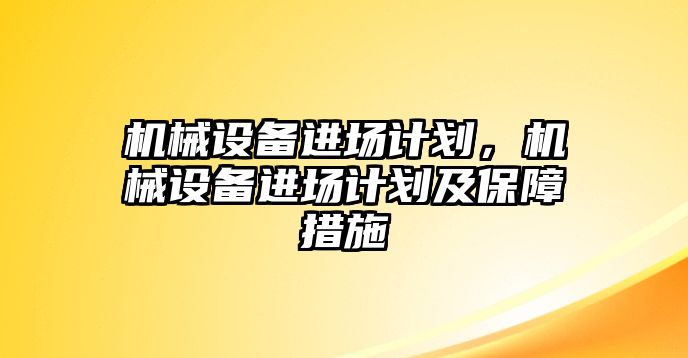 機(jī)械設(shè)備進(jìn)場(chǎng)計(jì)劃，機(jī)械設(shè)備進(jìn)場(chǎng)計(jì)劃及保障措施