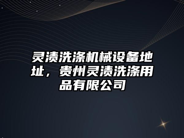 靈漬洗滌機(jī)械設(shè)備地址，貴州靈漬洗滌用品有限公司