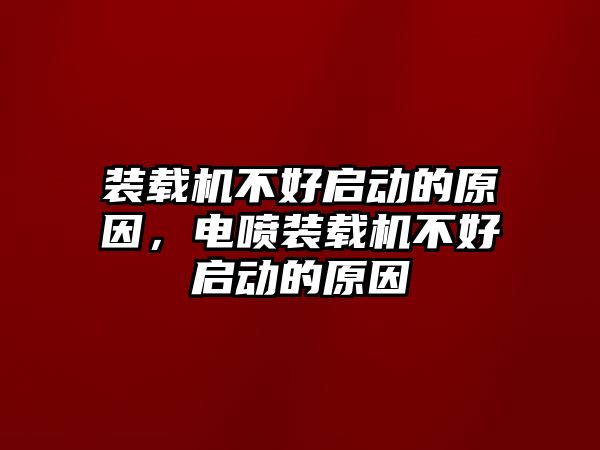 裝載機(jī)不好啟動的原因，電噴裝載機(jī)不好啟動的原因