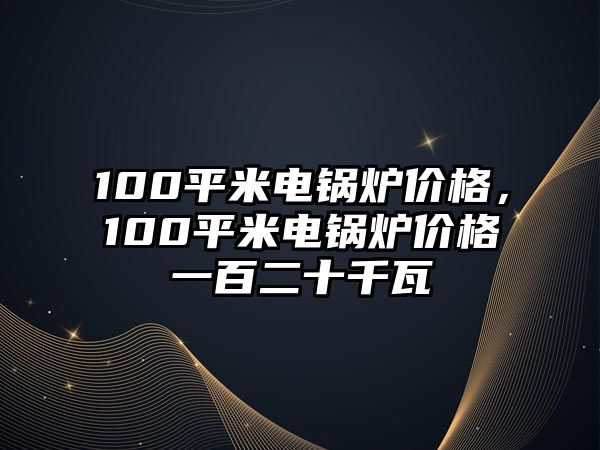 100平米電鍋爐價(jià)格，100平米電鍋爐價(jià)格一百二十千瓦