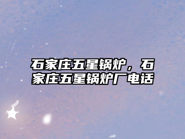 石家莊五星鍋爐，石家莊五星鍋爐廠電話