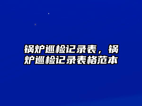 鍋爐巡檢記錄表，鍋爐巡檢記錄表格范本